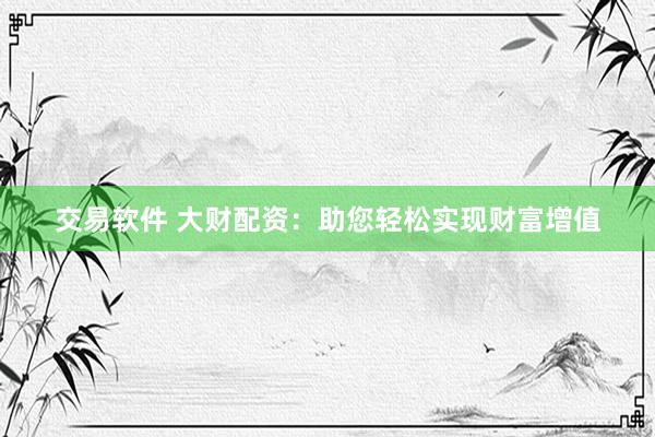 交易软件 大财配资：助您轻松实现财富增值