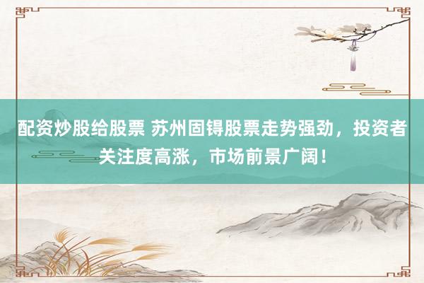 配资炒股给股票 苏州固锝股票走势强劲，投资者关注度高涨，市场前景广阔！