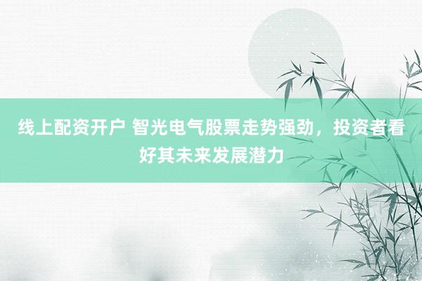 线上配资开户 智光电气股票走势强劲，投资者看好其未来发展潜力