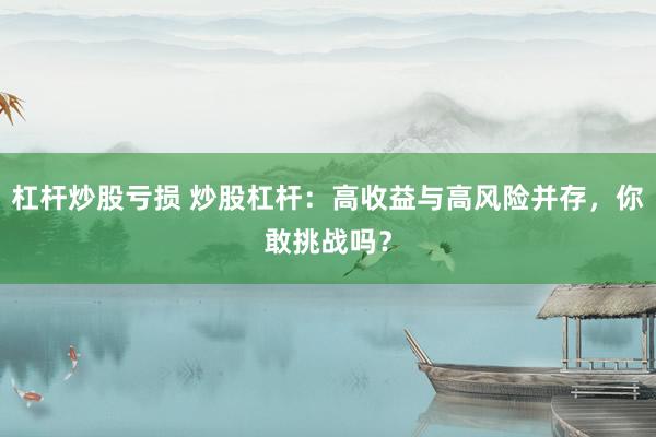 杠杆炒股亏损 炒股杠杆：高收益与高风险并存，你敢挑战吗？