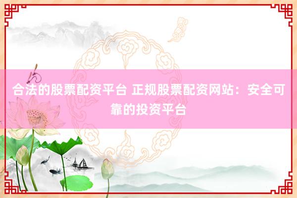 合法的股票配资平台 正规股票配资网站：安全可靠的投资平台