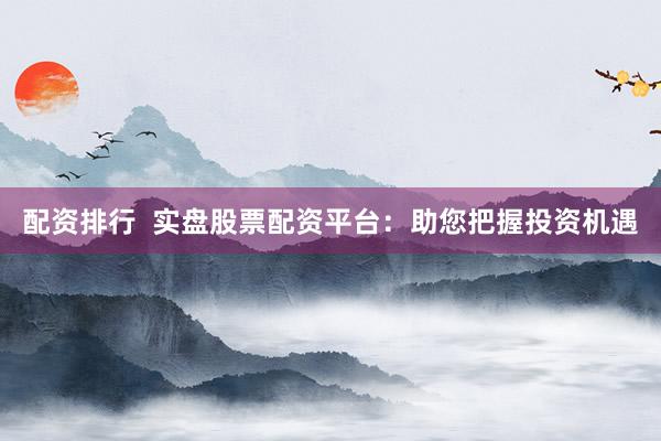 配资排行  实盘股票配资平台：助您把握投资机遇