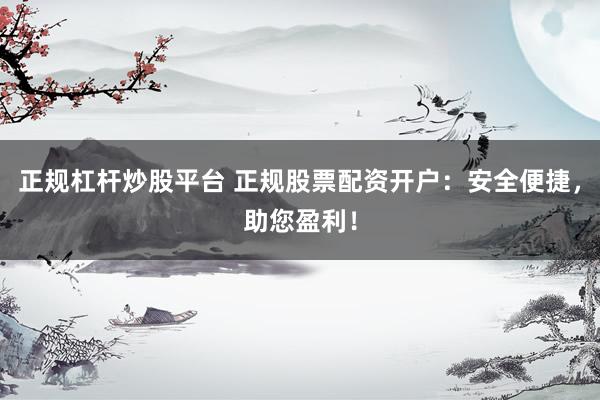 正规杠杆炒股平台 正规股票配资开户：安全便捷，助您盈利！