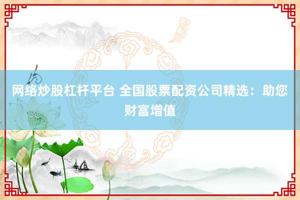 网络炒股杠杆平台 全国股票配资公司精选：助您财富增值