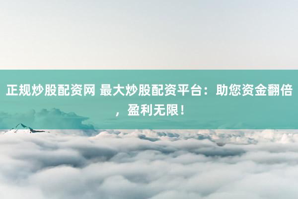 正规炒股配资网 最大炒股配资平台：助您资金翻倍，盈利无限！
