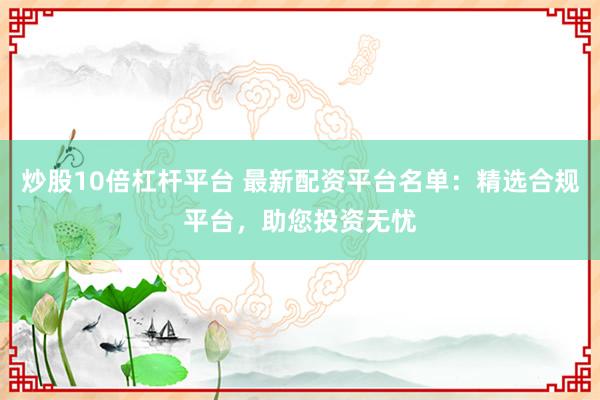 炒股10倍杠杆平台 最新配资平台名单：精选合规平台，助您投资无忧