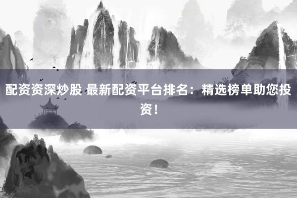 配资资深炒股 最新配资平台排名：精选榜单助您投资！