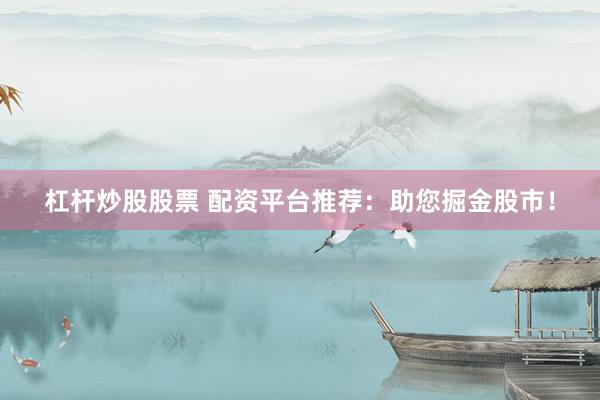 杠杆炒股股票 配资平台推荐：助您掘金股市！