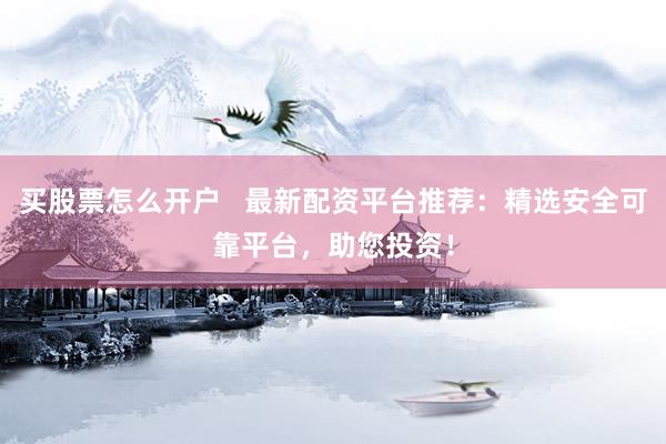 买股票怎么开户   最新配资平台推荐：精选安全可靠平台，助您投资！
