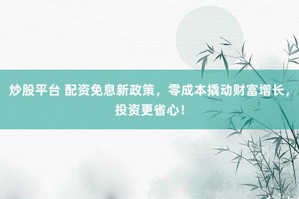 炒股平台 配资免息新政策，零成本撬动财富增长，投资更省心！