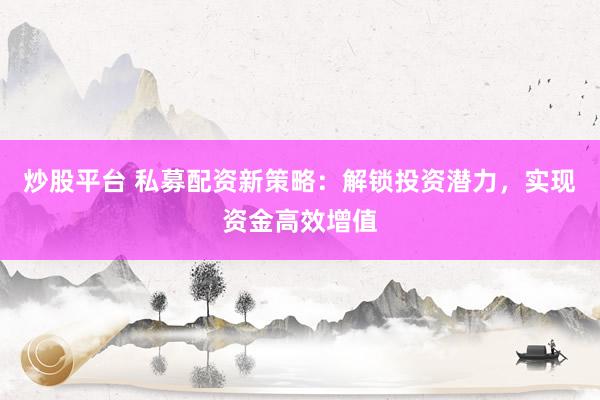 炒股平台 私募配资新策略：解锁投资潜力，实现资金高效增值