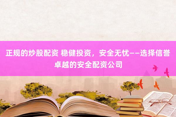 正规的炒股配资 稳健投资，安全无忧——选择信誉卓越的安全配资公司