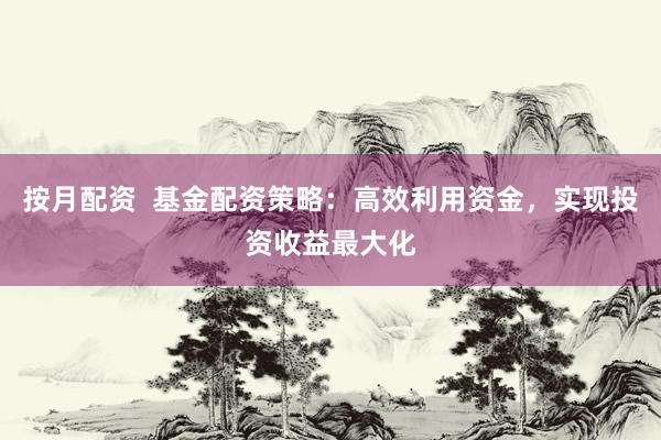 按月配资  基金配资策略：高效利用资金，实现投资收益最大化