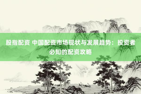 股指配资 中国配资市场现状与发展趋势：投资者必知的配资攻略