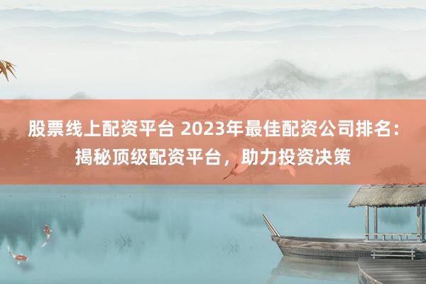 股票线上配资平台 2023年最佳配资公司排名：揭秘顶级配资平台，助力投资决策