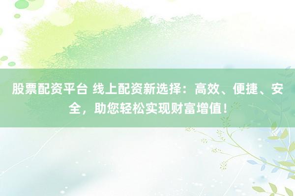 股票配资平台 线上配资新选择：高效、便捷、安全，助您轻松实现财富增值！