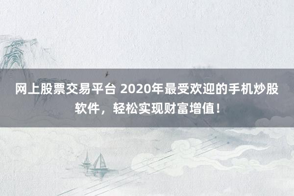 网上股票交易平台 2020年最受欢迎的手机炒股软件，轻松实现财富增值！