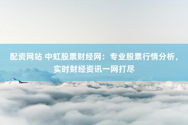 配资网站 中虹股票财经网：专业股票行情分析，实时财经资讯一网打尽
