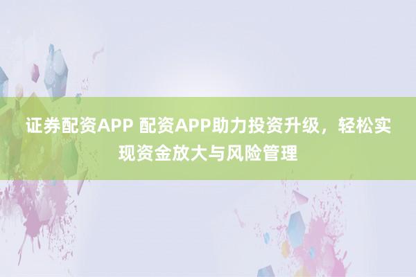 证券配资APP 配资APP助力投资升级，轻松实现资金放大与风险管理