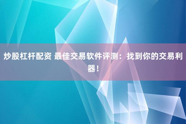 炒股杠杆配资 最佳交易软件评测：找到你的交易利器！