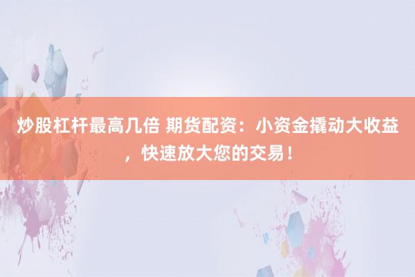 炒股杠杆最高几倍 期货配资：小资金撬动大收益，快速放大您的交易！