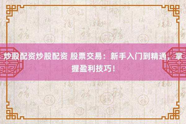 炒股配资炒股配资 股票交易：新手入门到精通，掌握盈利技巧！