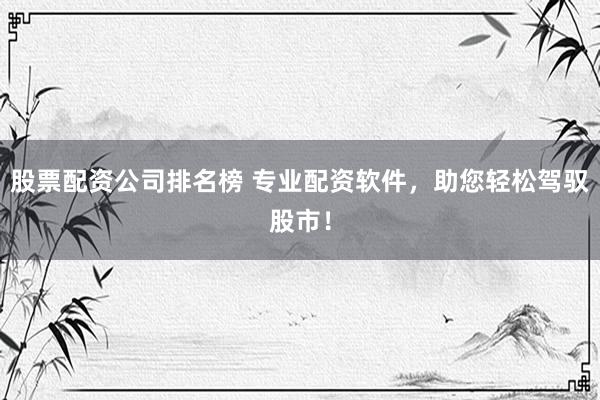 股票配资公司排名榜 专业配资软件，助您轻松驾驭股市！