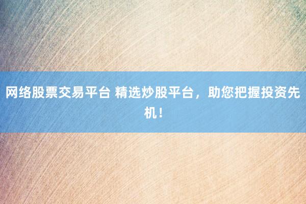 网络股票交易平台 精选炒股平台，助您把握投资先机！