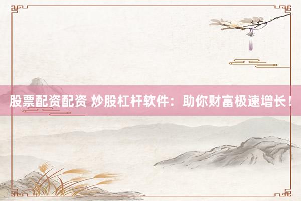 股票配资配资 炒股杠杆软件：助你财富极速增长！