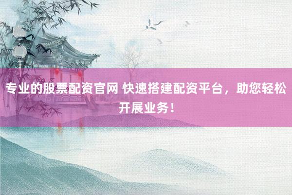 专业的股票配资官网 快速搭建配资平台，助您轻松开展业务！