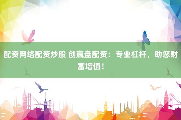 配资网络配资炒股 创赢盘配资：专业杠杆，助您财富增值！