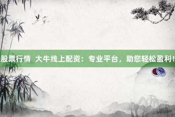 股票行情  大牛线上配资：专业平台，助您轻松盈利！