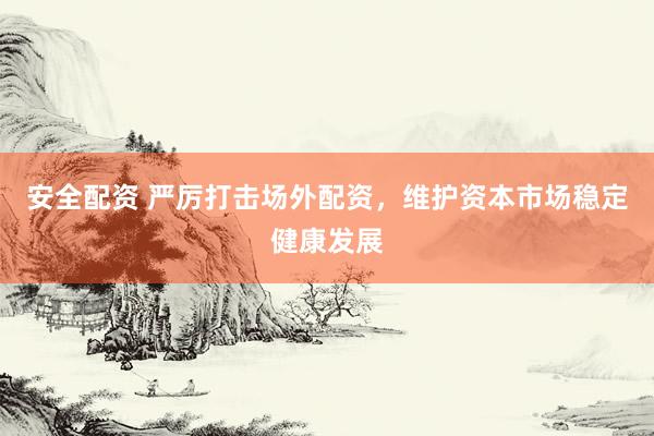 安全配资 严厉打击场外配资，维护资本市场稳定健康发展