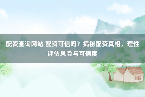 配资查询网站 配资可信吗？揭秘配资真相，理性评估风险与可信度
