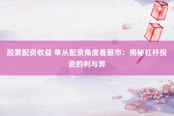 股票配资收益 单从配资角度看股市：揭秘杠杆投资的利与弊