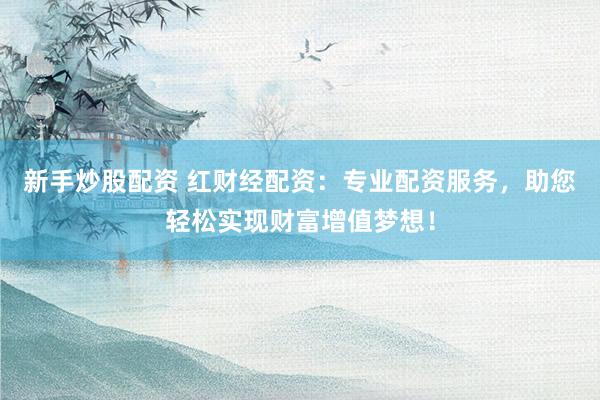 新手炒股配资 红财经配资：专业配资服务，助您轻松实现财富增值梦想！