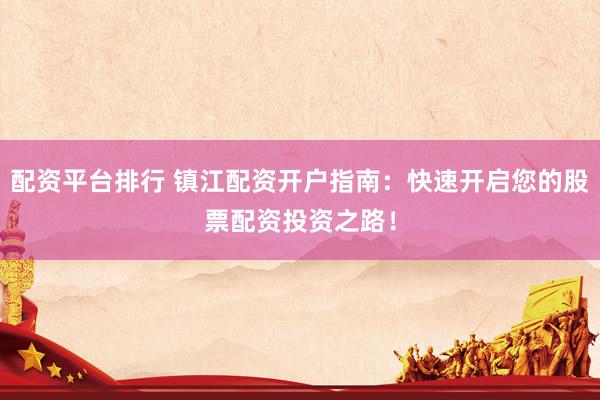 配资平台排行 镇江配资开户指南：快速开启您的股票配资投资之路！