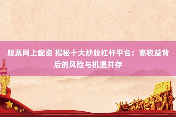 股票网上配资 揭秘十大炒股杠杆平台：高收益背后的风险与机遇并存