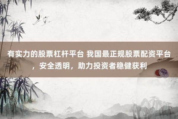 有实力的股票杠杆平台 我国最正规股票配资平台，安全透明，助力投资者稳健获利