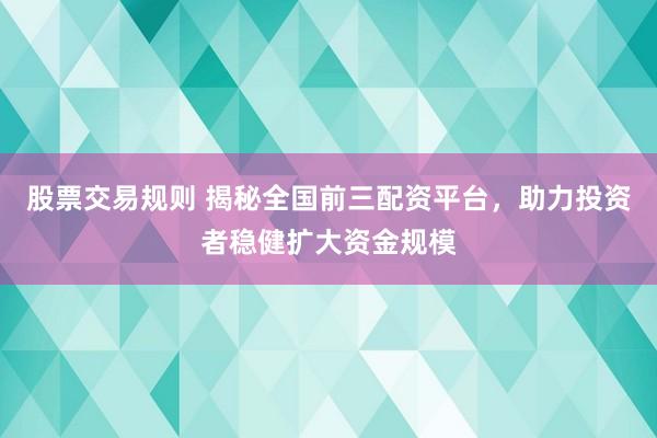 股票交易规则 揭秘全国前三配资平台，助力投资者稳健扩大资金规模