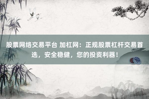 股票网络交易平台 加杠网：正规股票杠杆交易首选，安全稳健，您的投资利器！