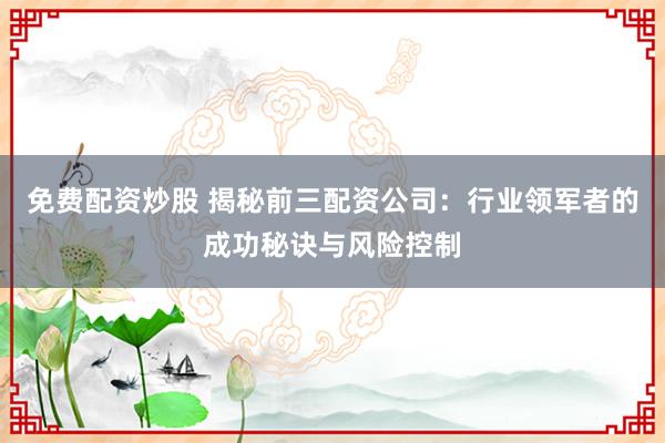 免费配资炒股 揭秘前三配资公司：行业领军者的成功秘诀与风险控制