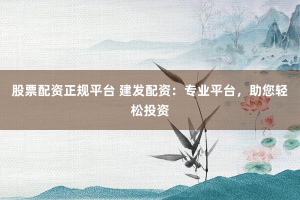 股票配资正规平台 建发配资：专业平台，助您轻松投资