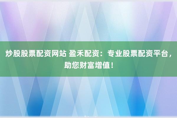 炒股股票配资网站 盈禾配资：专业股票配资平台，助您财富增值！