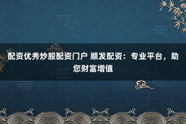 配资优秀炒股配资门户 顺发配资：专业平台，助您财富增值