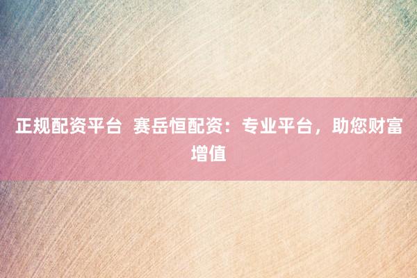 正规配资平台  赛岳恒配资：专业平台，助您财富增值