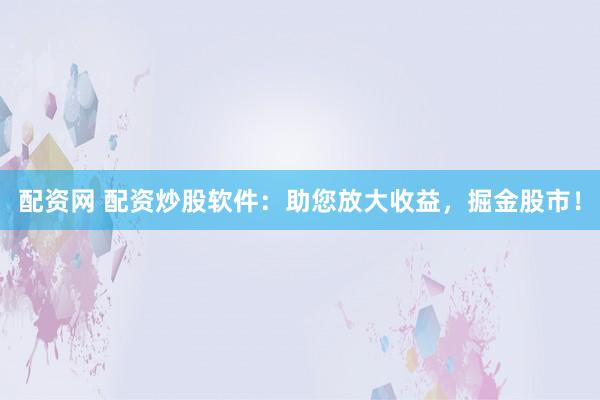 配资网 配资炒股软件：助您放大收益，掘金股市！