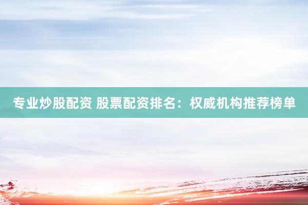 专业炒股配资 股票配资排名：权威机构推荐榜单