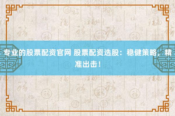 专业的股票配资官网 股票配资选股：稳健策略，精准出击！