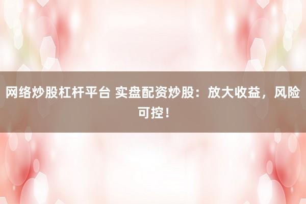网络炒股杠杆平台 实盘配资炒股：放大收益，风险可控！